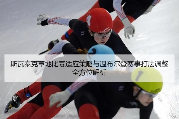 斯瓦泰克草地比赛适应策略与温布尔登赛事打法调整全方位解析